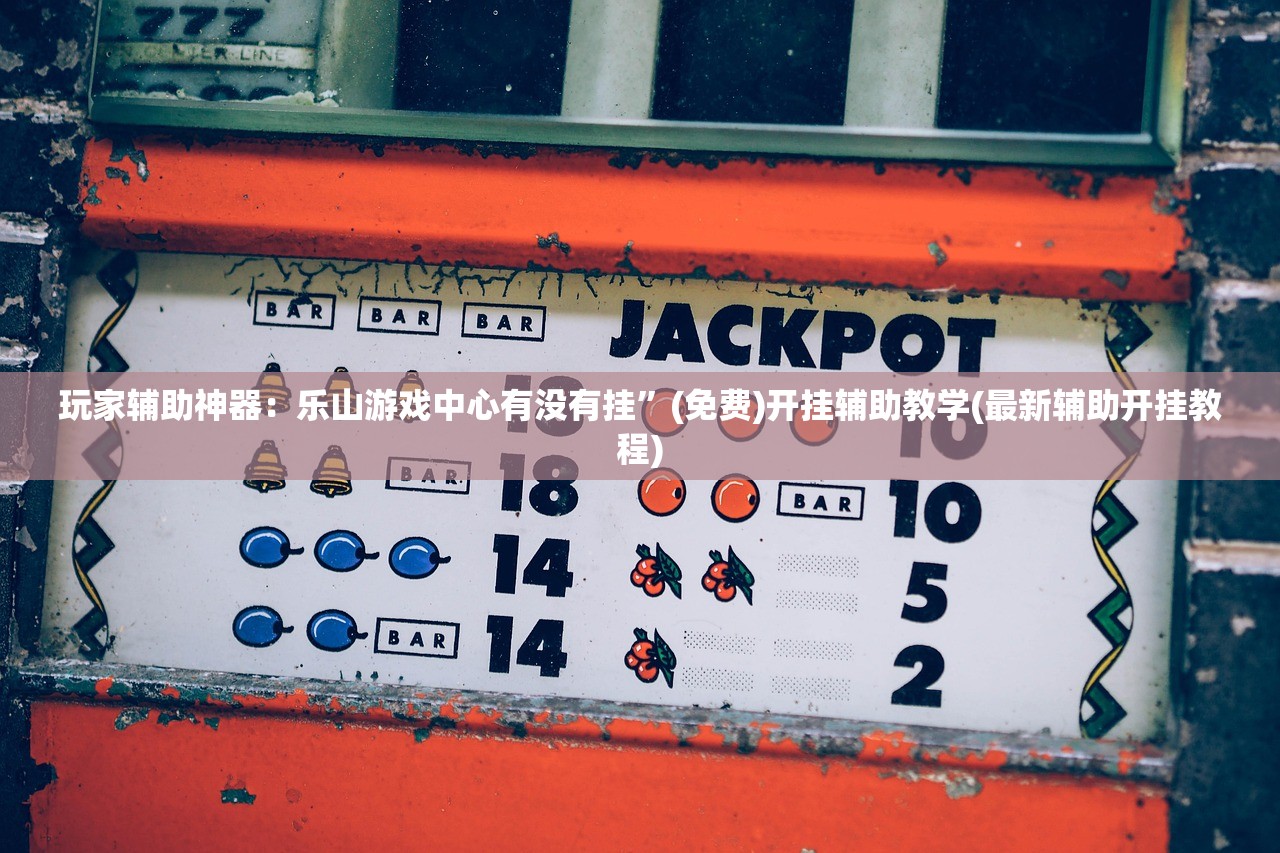 玩家辅助神器：乐山游戏中心有没有挂	”(免费)开挂辅助教学(最新辅助开挂教程)