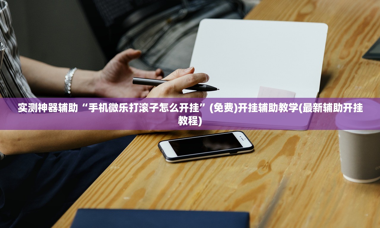实测神器辅助“手机微乐打滚子怎么开挂”(免费)开挂辅助教学(最新辅助开挂教程)