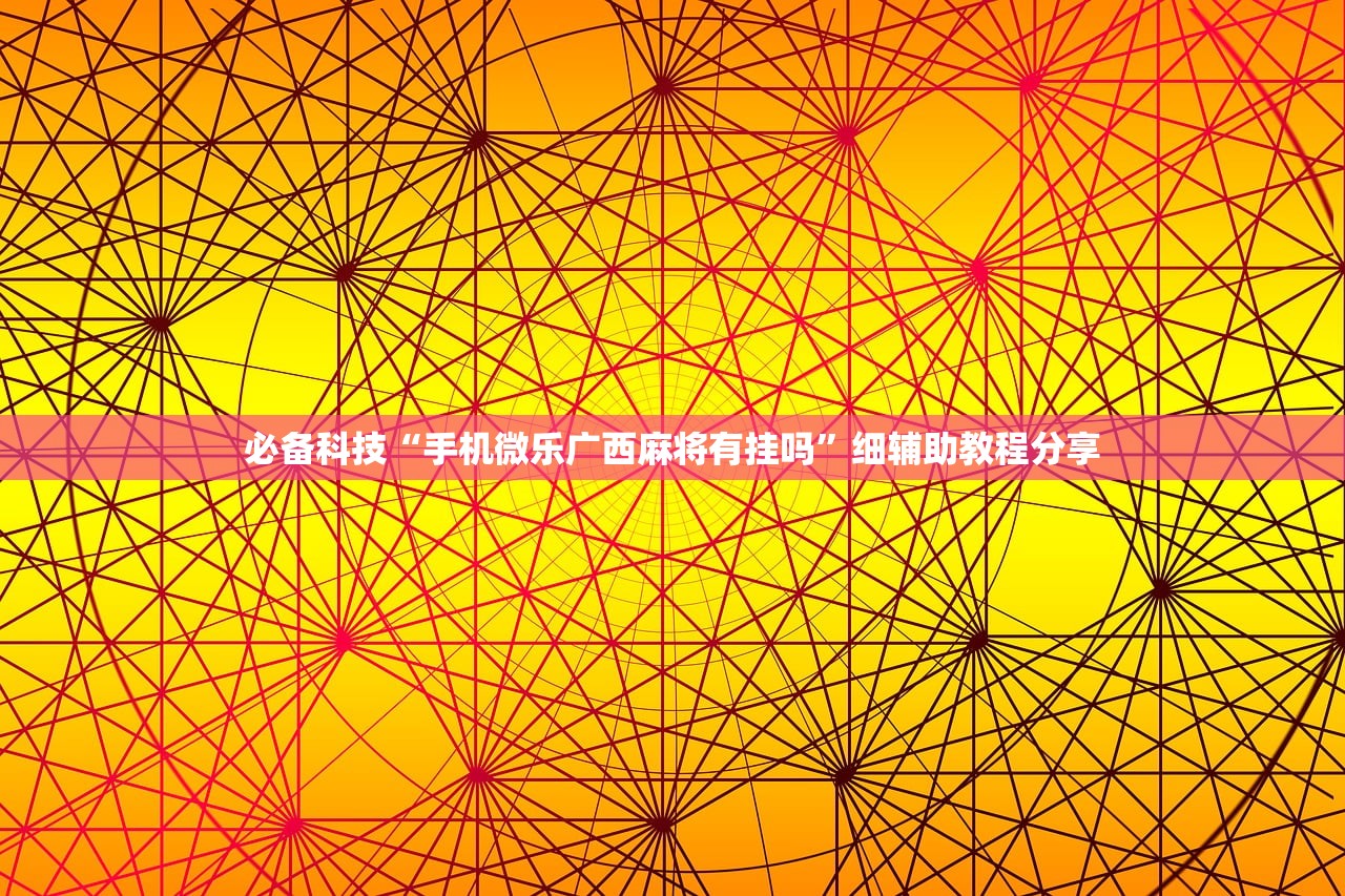 必备科技“手机微乐广西麻将有挂吗”细辅助教程分享