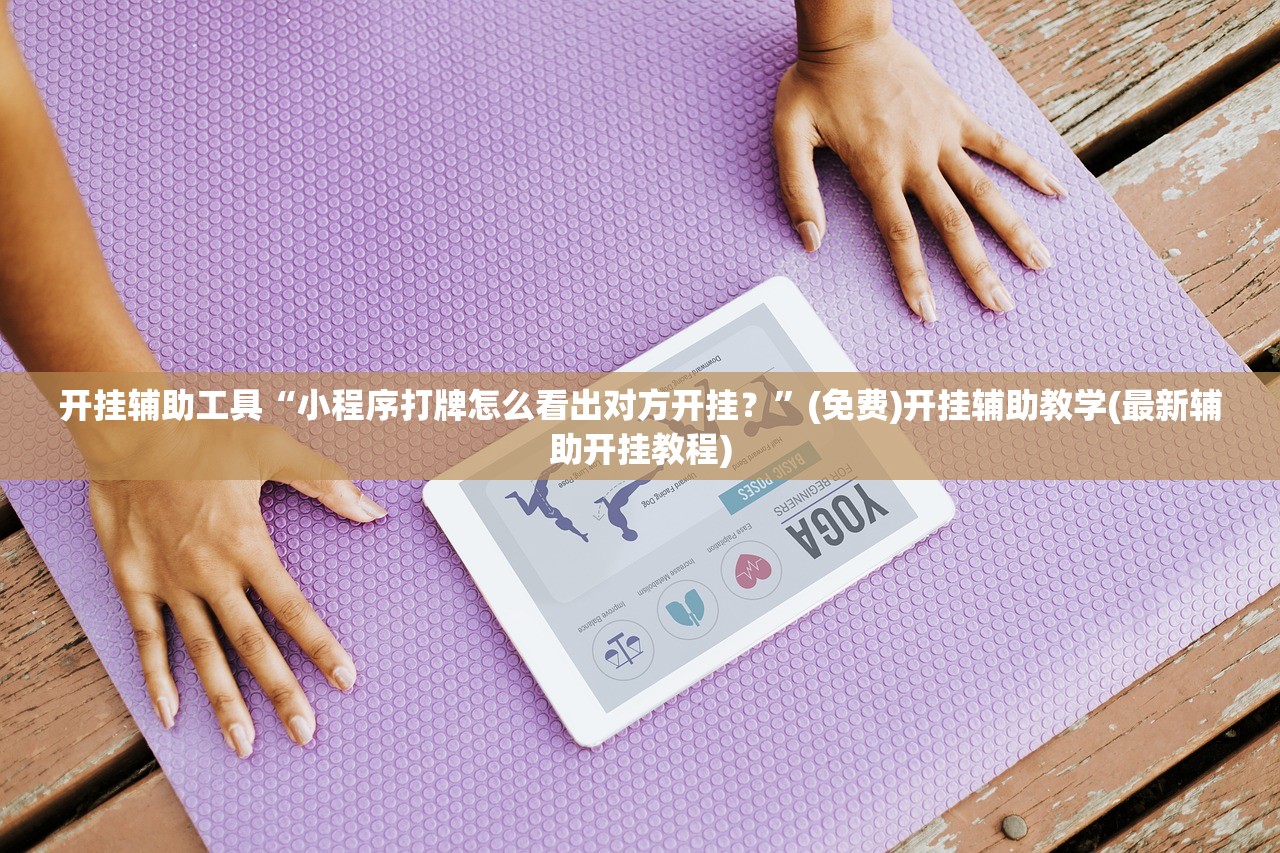 开挂辅助工具“小程序打牌怎么看出对方开挂？”(免费)开挂辅助教学(最新辅助开挂教程)